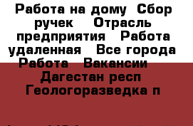 “Работа на дому. Сбор ручек“ › Отрасль предприятия ­ Работа удаленная - Все города Работа » Вакансии   . Дагестан респ.,Геологоразведка п.